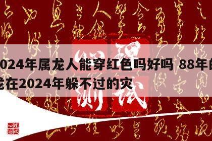 2024年属龙人能穿红色吗好吗 88年的龙在2024年躲不过的灾