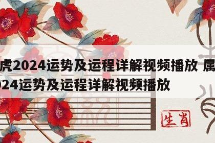 属虎2024运势及运程详解视频播放 属虎2024运势及运程详解视频播放