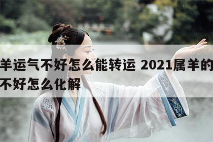 属羊运气不好怎么能转运 2021属羊的运气不好怎么化解