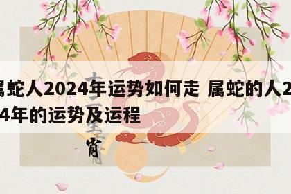 属蛇人2024年运势如何走 属蛇的人2024年的运势及运程