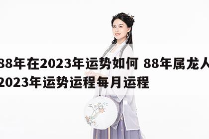88年在2023年运势如何 88年属龙人2023年运势运程每月运程