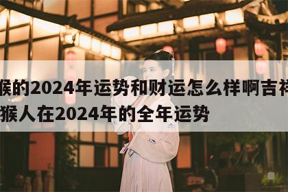 属猴的2024年运势和财运怎么样啊吉祥物 属猴人在2024年的全年运势