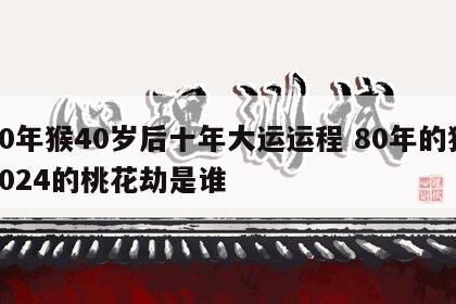 80年猴40岁后十年大运运程 80年的猴2024的桃花劫是谁