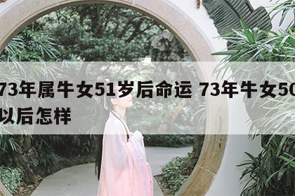 73年属牛女51岁后命运 73年牛女50以后怎样