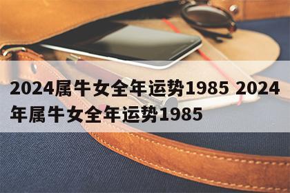 2024属牛女全年运势1985 2024年属牛女全年运势1985
