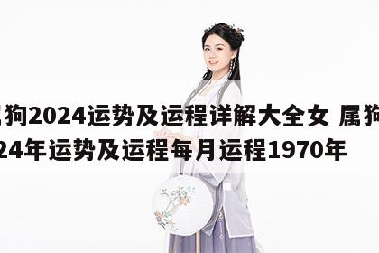 属狗2024运势及运程详解大全女 属狗2024年运势及运程每月运程1970年