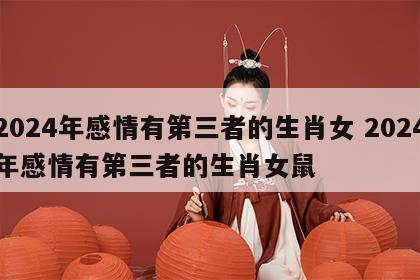 2024年感情有第三者的生肖女 2024年感情有第三者的生肖女鼠