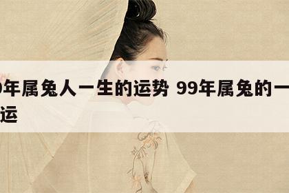 99年属兔人一生的运势 99年属兔的一生财运