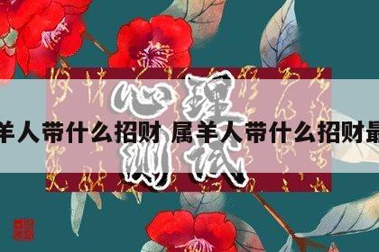 属羊人带什么招财 属羊人带什么招财最旺