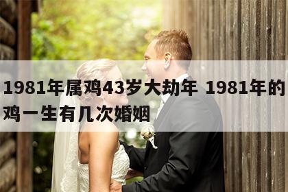 1981年属鸡43岁大劫年 1981年的鸡一生有几次婚姻