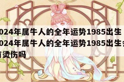 2024年属牛人的全年运势1985出生 2024年属牛人的全年运势1985出生会有烫伤吗