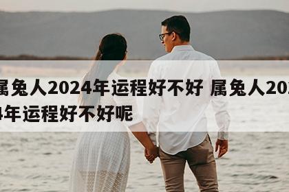 属兔人2024年运程好不好 属兔人2024年运程好不好呢
