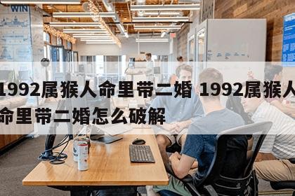 1992属猴人命里带二婚 1992属猴人命里带二婚怎么破解