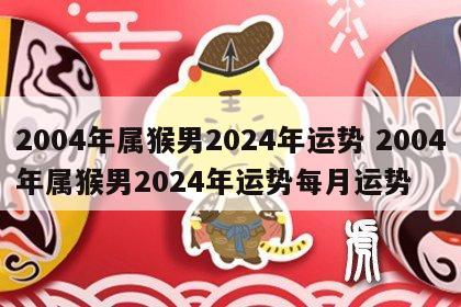 2004年属猴男2024年运势 2004年属猴男2024年运势每月运势