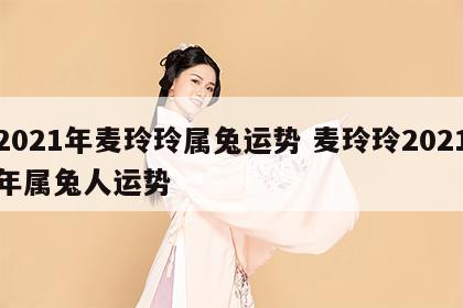 2021年麦玲玲属兔运势 麦玲玲2021年属兔人运势