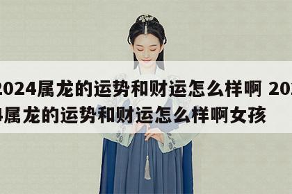 2024属龙的运势和财运怎么样啊 2024属龙的运势和财运怎么样啊女孩