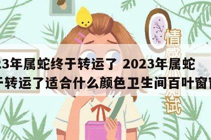 2023年属蛇终于转运了 2023年属蛇终于转运了适合什么颜色卫生间百叶窗窗帘