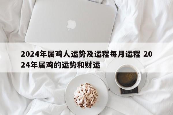 2024年属鸡人运势及运程每月运程 2024年属鸡的运势和财运