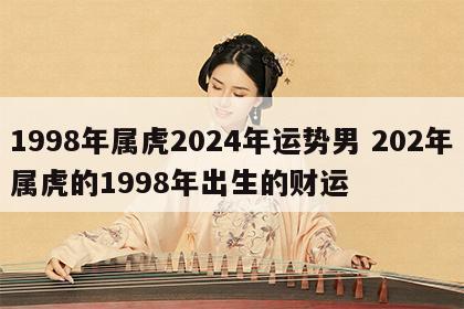 1998年属虎2024年运势男 202年属虎的1998年出生的财运