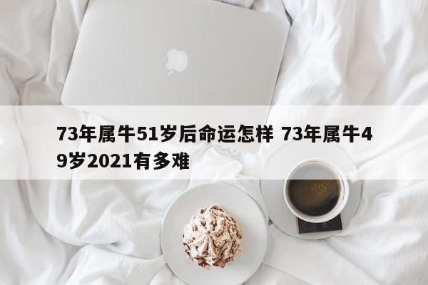 73年属牛51岁后命运怎样 73年属牛49岁2021有多难