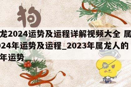 属龙2024运势及运程详解视频大全 属龙2024年运势及运程_2023年属龙人的全年运势