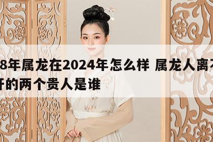 88年属龙在2024年怎么样 属龙人离不开的两个贵人是谁
