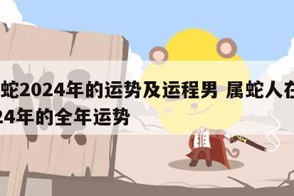 属蛇2024年的运势及运程男 属蛇人在2024年的全年运势