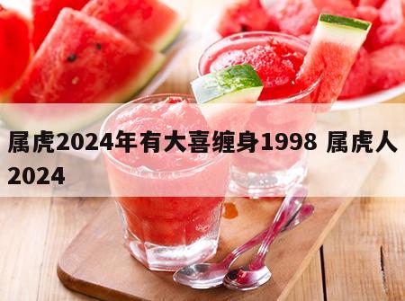 属虎2024年有大喜缠身1998 属虎人2024
