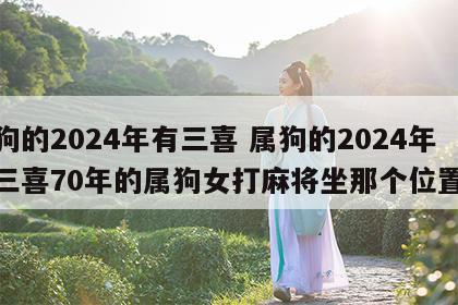属狗的2024年有三喜 属狗的2024年有三喜70年的属狗女打麻将坐那个位置好
