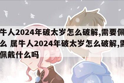 属牛人2024年破太岁怎么破解,需要佩戴什么 属牛人2024年破太岁怎么破解,需要佩戴什么吗