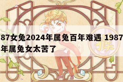 87女兔2024年属兔百年难遇 1987年属兔女太苦了