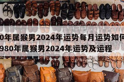 80年属猴男2024年运势每月运势如何 1980年属猴男2024年运势及运程