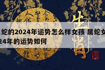 属蛇的2024年运势怎么样女孩 属蛇女2024年的运势如何
