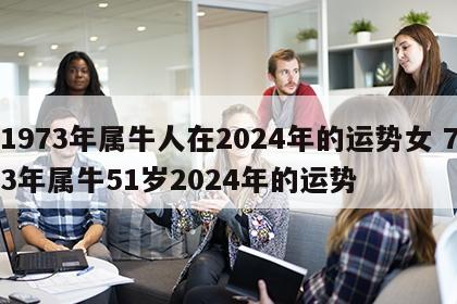 1973年属牛人在2024年的运势女 73年属牛51岁2024年的运势