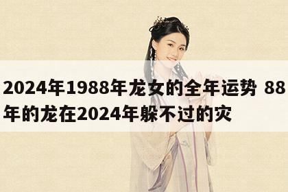 2024年1988年龙女的全年运势 88年的龙在2024年躲不过的灾