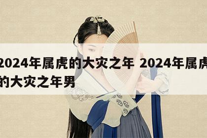 2024年属虎的大灾之年 2024年属虎的大灾之年男