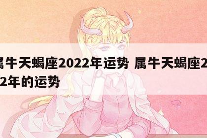 属牛天蝎座2022年运势 属牛天蝎座2022年的运势