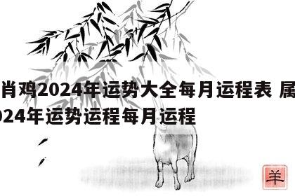生肖鸡2024年运势大全每月运程表 属鸡2024年运势运程每月运程