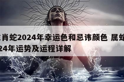 生肖蛇2024年幸运色和忌讳颜色 属蛇2024年运势及运程详解