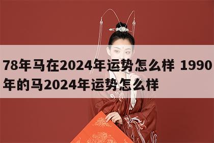 78年马在2024年运势怎么样 1990年的马2024年运势怎么样