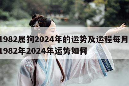 1982属狗2024年的运势及运程每月 1982年2024年运势如何