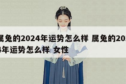 属兔的2024年运势怎么样 属兔的2024年运势怎么样 女性