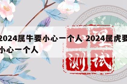 2024属牛要小心一个人 2024属虎要小心一个人