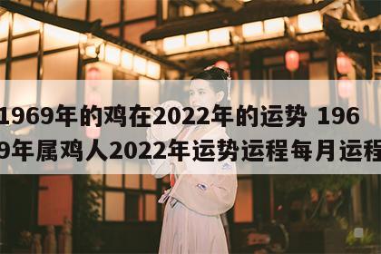 1969年的鸡在2022年的运势 1969年属鸡人2022年运势运程每月运程