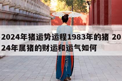 2024年猪运势运程1983年的猪 2024年属猪的财运和运气如何