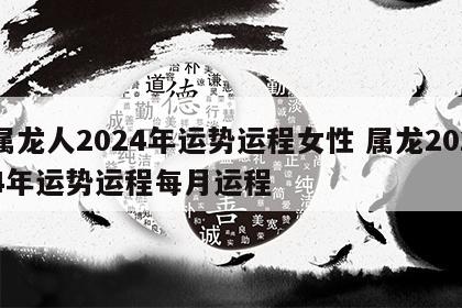 属龙人2024年运势运程女性 属龙2024年运势运程每月运程