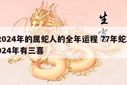2024年的属蛇人的全年运程 77年蛇2024年有三喜