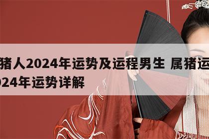 属猪人2024年运势及运程男生 属猪运势2024年运势详解