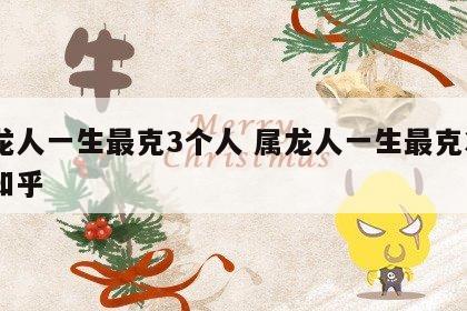 属龙人一生最克3个人 属龙人一生最克3个人知乎