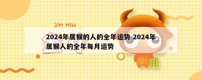 2024年属猴的人的全年运势 2024年属猴人的全年每月运势